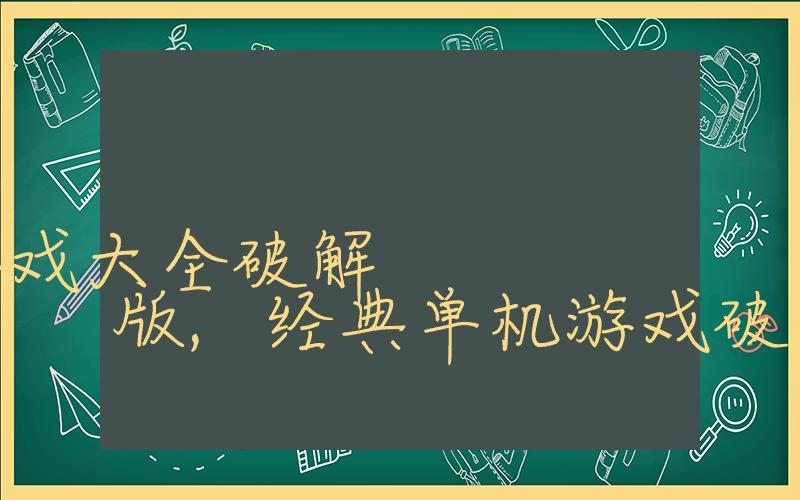 经典手游单机游戏大全破解版,经典单机游戏破解版推荐