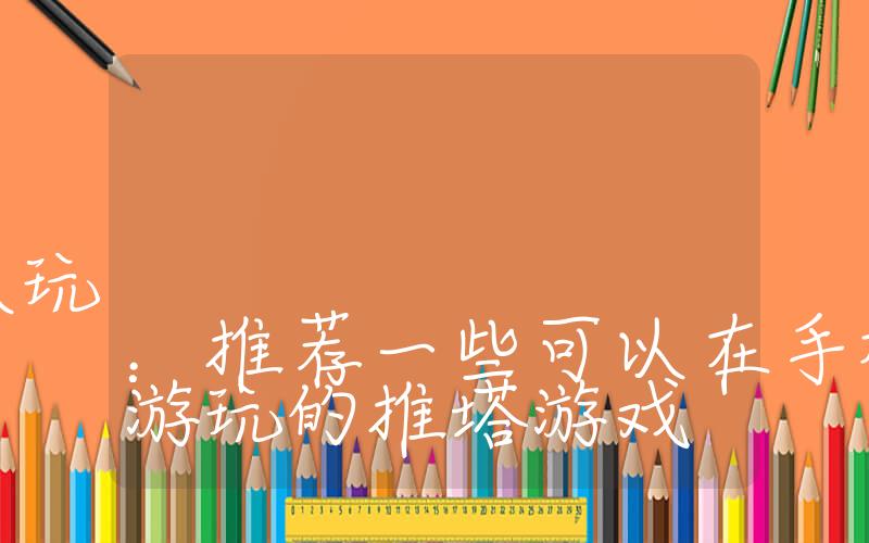 有什么推塔游戏手机可以玩：推荐一些可以在手机上进行游玩的推塔游戏