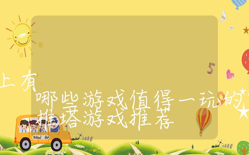 最火的推塔游戏排行榜上有哪些游戏值得一玩的？最火的推塔游戏推荐