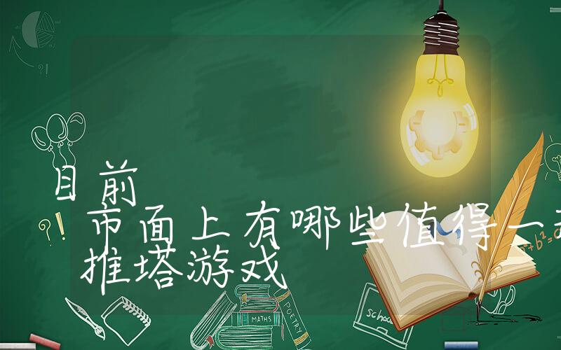 手机推塔游戏有哪些：目前市面上有哪些值得一玩的手机推塔游戏