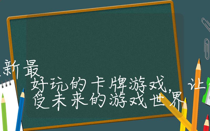 推荐几款2023年最新最好玩的卡牌游戏，让你提前感受未来的游戏世界